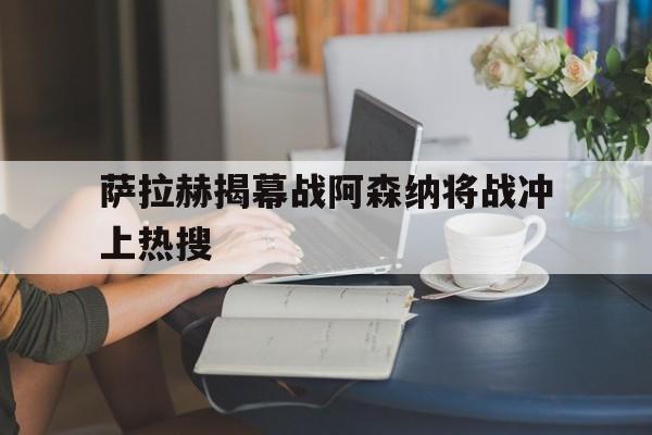 萨拉赫揭幕战阿森纳将战冲上热搜(萨拉赫进球)